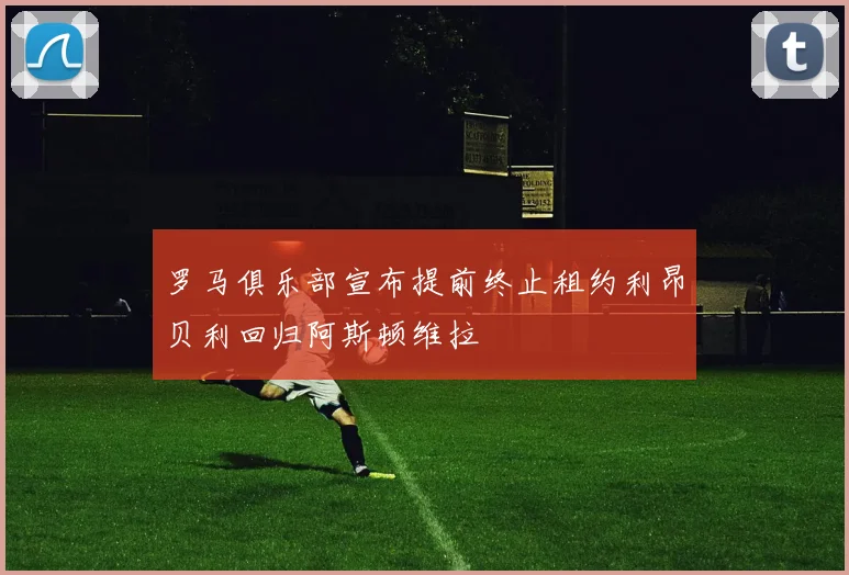 罗马俱乐部宣布提前终止租约利昂贝利回归阿斯顿维拉