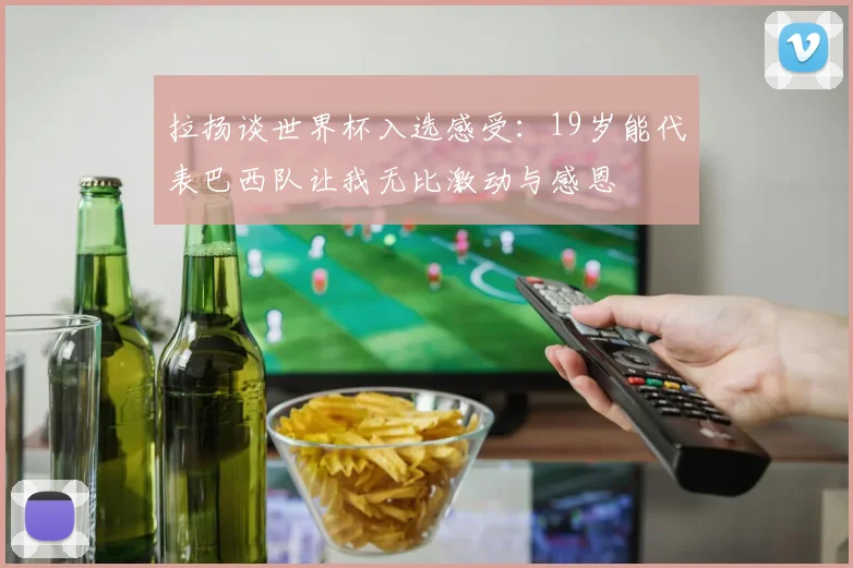 拉扬谈世界杯入选感受：19岁能代表巴西队让我无比激动与感恩