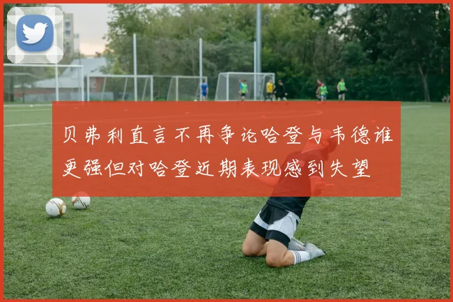 贝弗利直言不再争论哈登与韦德谁更强但对哈登近期表现感到失望