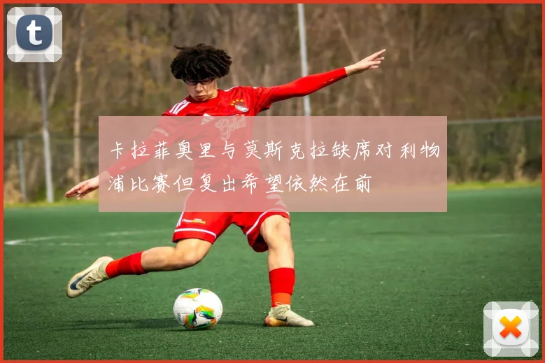 卡拉菲奥里与莫斯克拉缺席对利物浦比赛但复出希望依然在前
