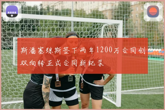 斯潘塞琼斯签下两年1200万合同创双向转正式合同新纪录