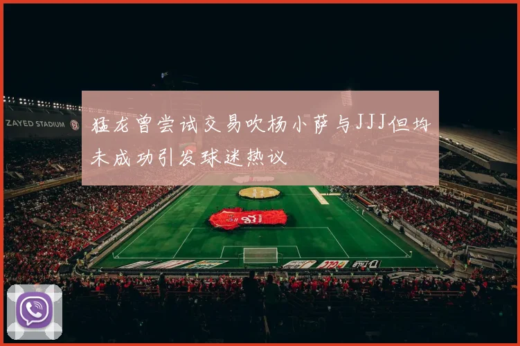 猛龙曾尝试交易吹杨小萨与JJJ但均未成功引发球迷热议