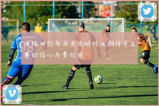 洛瑞回忆与马克西的对话期待季后赛的信心与责任感