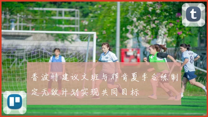 香波特建议文班与邓肯夏季合练制定无敌计划实现共同目标