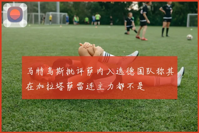 马特乌斯批评萨内入选德国队称其在加拉塔萨雷连主力都不是
