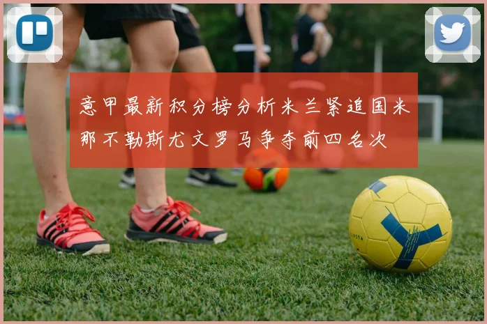 意甲最新积分榜分析米兰紧追国米那不勒斯尤文罗马争夺前四名次