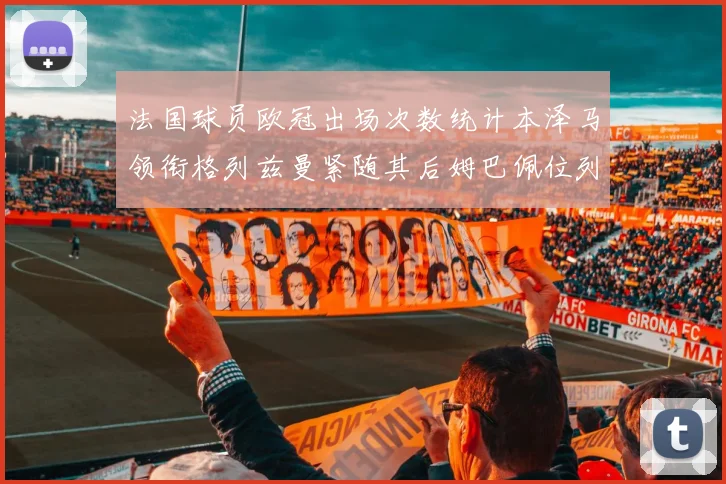 法国球员欧冠出场次数统计本泽马领衔格列兹曼紧随其后姆巴佩位列第五