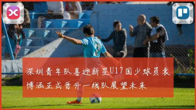 深圳青年队喜迎新星U17国少球员袁博涵正式晋升一线队展望未来
