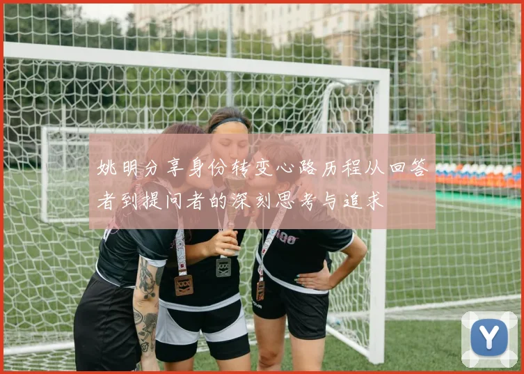 姚明分享身份转变心路历程从回答者到提问者的深刻思考与追求