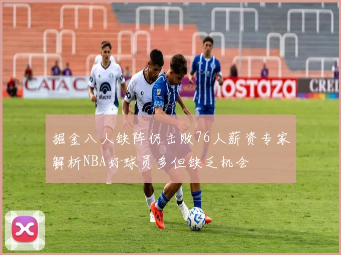 掘金八人缺阵仍击败76人薪资专家解析NBA好球员多但缺乏机会