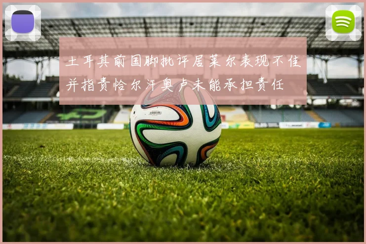 土耳其前国脚批评居莱尔表现不佳并指责恰尔汗奥卢未能承担责任