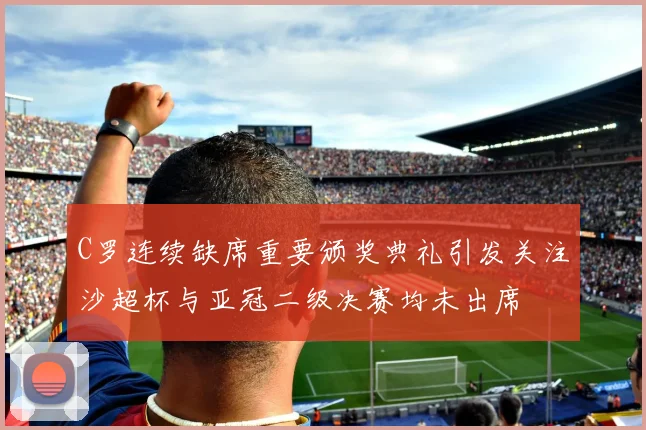 C罗连续缺席重要颁奖典礼引发关注沙超杯与亚冠二级决赛均未出席