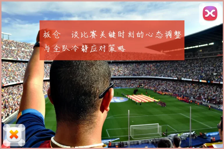 板仓滉谈比赛关键时刻的心态调整与全队冷静应对策略