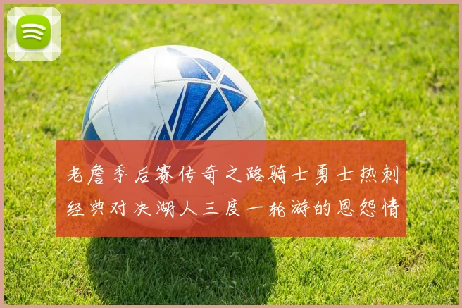 老詹季后赛传奇之路骑士勇士热刺经典对决湖人三度一轮游的恩怨情仇