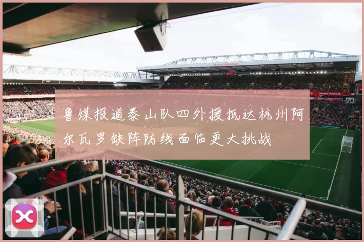 鲁媒报道泰山队四外援抵达杭州阿尔瓦罗缺阵防线面临更大挑战