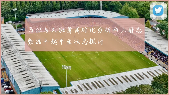 马拉与文班身高对比分析两人静态数据平起平坐状态探讨