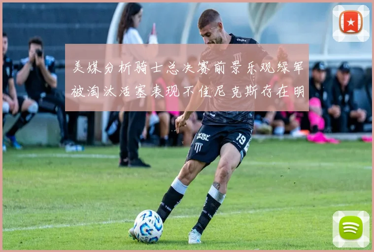 美媒分析骑士总决赛前景乐观绿军被淘汰活塞表现不佳尼克斯存在明显短板