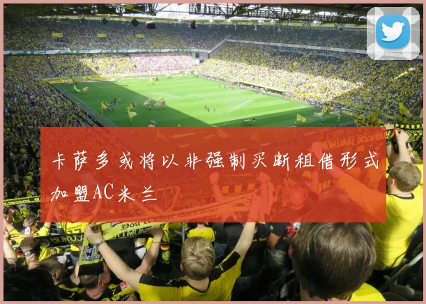 卡萨多或将以非强制买断租借形式加盟AC米兰