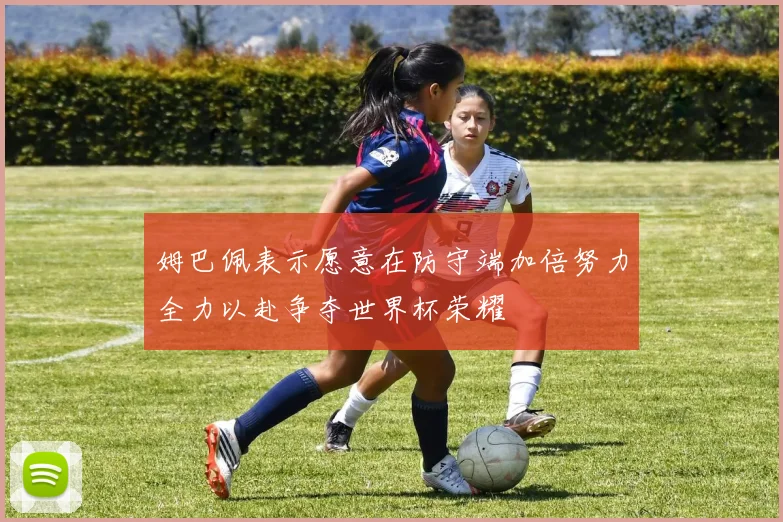 姆巴佩表示愿意在防守端加倍努力全力以赴争夺世界杯荣耀