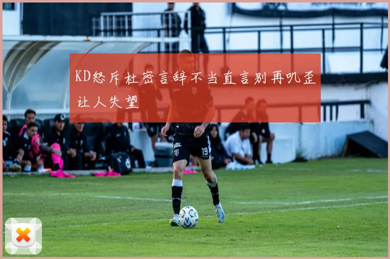 KD怒斥杜密言辞不当直言别再叽歪让人失望