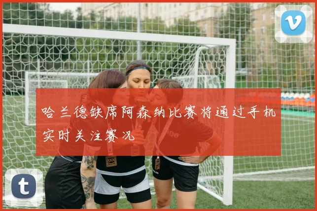 哈兰德缺席阿森纳比赛将通过手机实时关注赛况