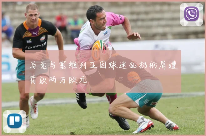 马竞与塞维利亚因球迷乱扔纸屑遭罚款两万欧元