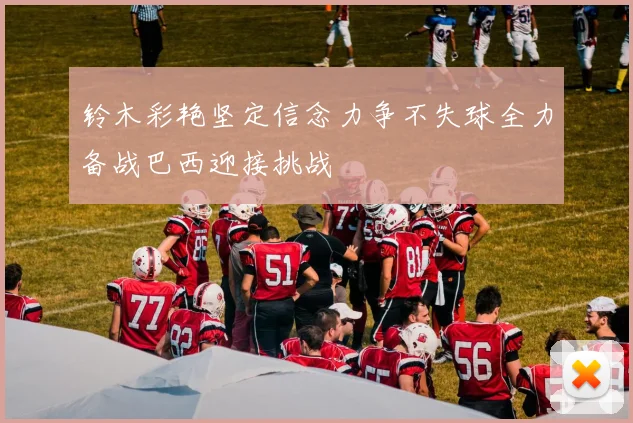 铃木彩艳坚定信念力争不失球全力备战巴西迎接挑战