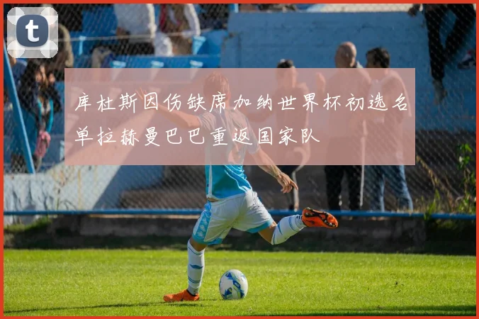 库杜斯因伤缺席加纳世界杯初选名单拉赫曼巴巴重返国家队