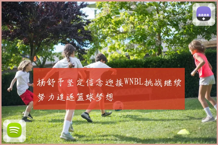 杨舒予坚定信念迎接WNBL挑战继续努力追逐篮球梦想
