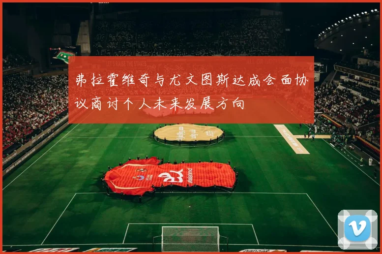 弗拉霍维奇与尤文图斯达成会面协议商讨个人未来发展方向