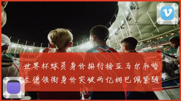 世界杯球员身价排行榜亚马尔和哈兰德领衔身价突破两亿姆巴佩紧随其后